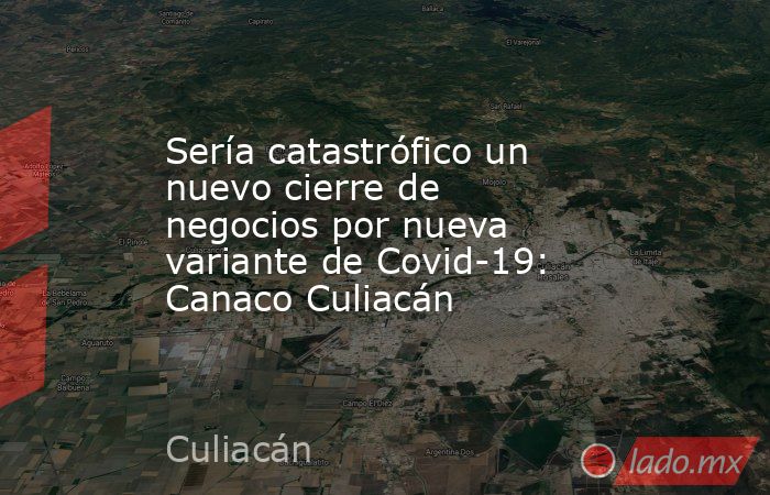 Sería catastrófico un nuevo cierre de negocios por nueva variante de Covid-19: Canaco Culiacán  . Noticias en tiempo real