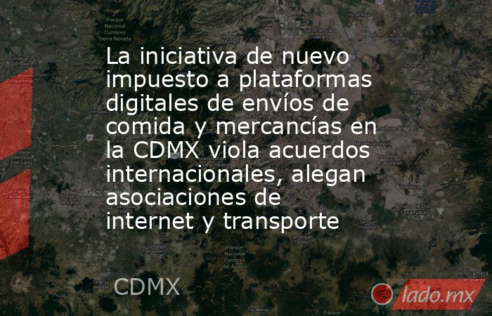 La iniciativa de nuevo impuesto a plataformas digitales de envíos de comida y mercancías en la CDMX viola acuerdos internacionales, alegan asociaciones de internet y transporte. Noticias en tiempo real