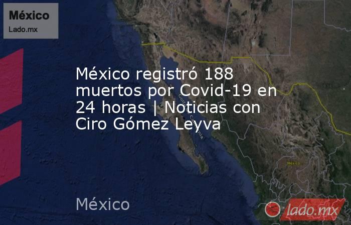 México registró 188 muertos por Covid-19 en 24 horas | Noticias con Ciro Gómez Leyva. Noticias en tiempo real