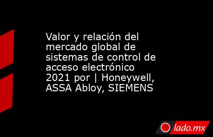 Valor y relación del mercado global de sistemas de control de acceso electrónico 2021 por | Honeywell, ASSA Abloy, SIEMENS. Noticias en tiempo real
