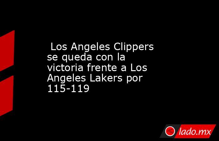  Los Angeles Clippers se queda con la victoria frente a Los Angeles Lakers por 115-119. Noticias en tiempo real