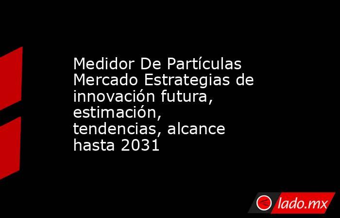 Medidor De Partículas Mercado Estrategias de innovación futura, estimación, tendencias, alcance hasta 2031. Noticias en tiempo real