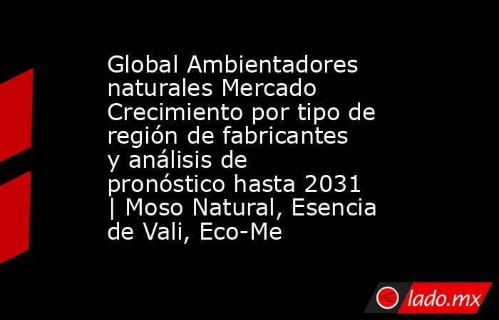 Global Ambientadores naturales Mercado Crecimiento por tipo de región de fabricantes y análisis de pronóstico hasta 2031 | Moso Natural, Esencia de Vali, Eco-Me. Noticias en tiempo real