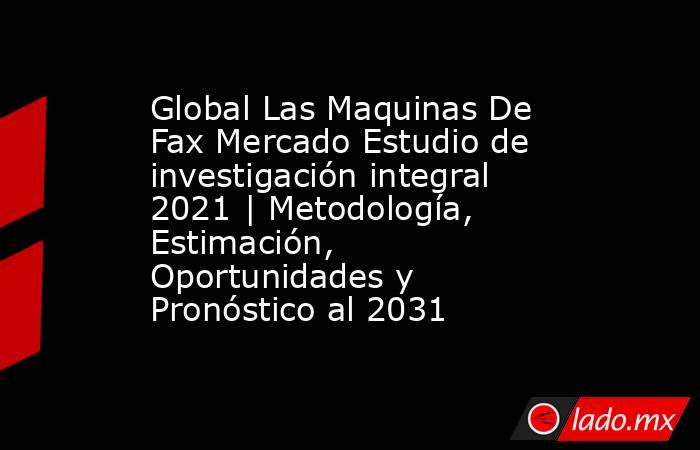 Global Las Maquinas De Fax Mercado Estudio de investigación integral 2021 | Metodología, Estimación, Oportunidades y Pronóstico al 2031. Noticias en tiempo real
