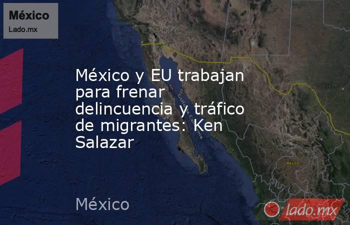 México y EU trabajan para frenar delincuencia y tráfico de migrantes: Ken Salazar. Noticias en tiempo real