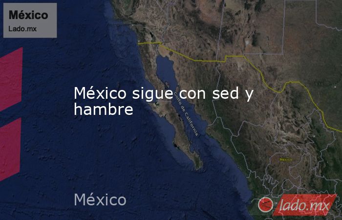 México sigue con sed y hambre. Noticias en tiempo real
