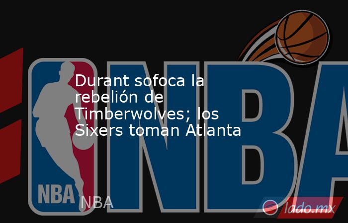 Durant sofoca la rebelión de Timberwolves; los Sixers toman Atlanta. Noticias en tiempo real