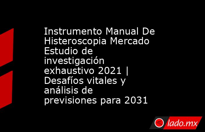 Instrumento Manual De Histeroscopia Mercado Estudio de investigación exhaustivo 2021 | Desafíos vitales y análisis de previsiones para 2031. Noticias en tiempo real