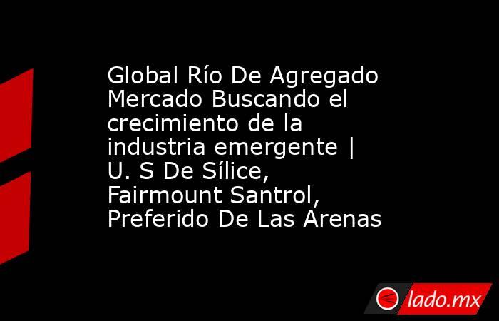 Global Río De Agregado Mercado Buscando el crecimiento de la industria emergente | U. S De Sílice, Fairmount Santrol, Preferido De Las Arenas. Noticias en tiempo real