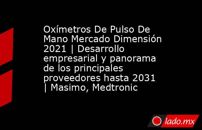 Oxímetros De Pulso De Mano Mercado Dimensión 2021 | Desarrollo empresarial y panorama de los principales proveedores hasta 2031 | Masimo, Medtronic. Noticias en tiempo real