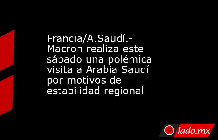Francia/A.Saudí.- Macron realiza este sábado una polémica visita a Arabia Saudí por motivos de estabilidad regional. Noticias en tiempo real