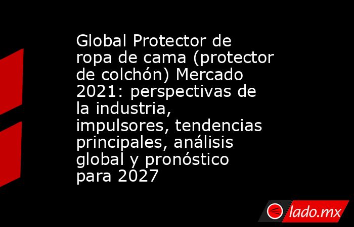 Global Protector de ropa de cama (protector de colchón) Mercado 2021: perspectivas de la industria, impulsores, tendencias principales, análisis global y pronóstico para 2027. Noticias en tiempo real