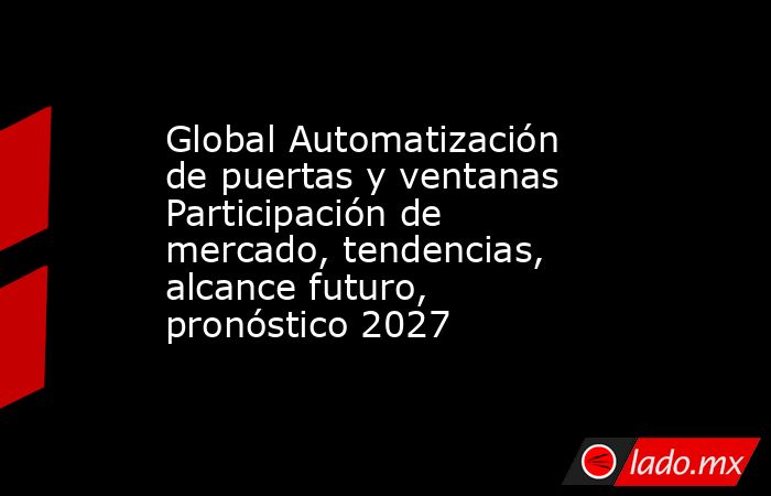 Global Automatización de puertas y ventanas Participación de mercado, tendencias, alcance futuro, pronóstico 2027. Noticias en tiempo real