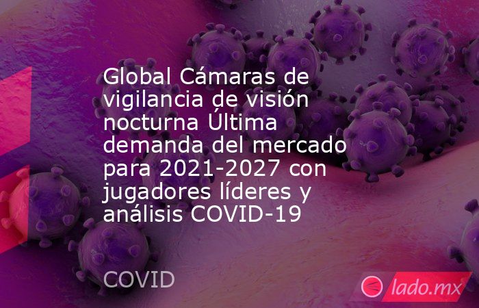Global Cámaras de vigilancia de visión nocturna Última demanda del mercado para 2021-2027 con jugadores líderes y análisis COVID-19. Noticias en tiempo real