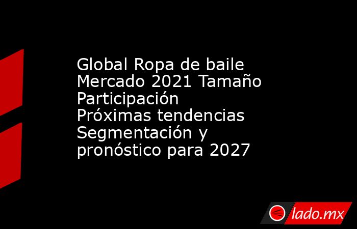 Global Ropa de baile Mercado 2021 Tamaño Participación Próximas tendencias Segmentación y pronóstico para 2027. Noticias en tiempo real