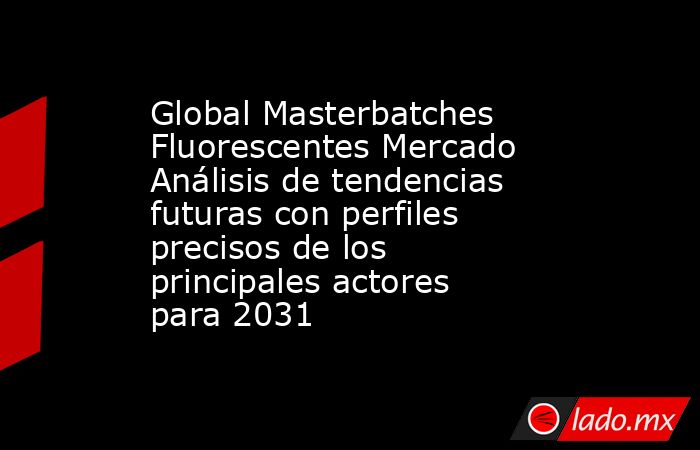 Global Masterbatches Fluorescentes Mercado Análisis de tendencias futuras con perfiles precisos de los principales actores para 2031. Noticias en tiempo real