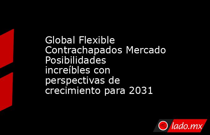 Global Flexible Contrachapados Mercado Posibilidades increíbles con perspectivas de crecimiento para 2031. Noticias en tiempo real