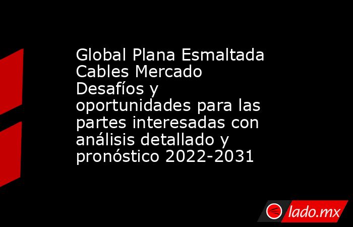 Global Plana Esmaltada Cables Mercado Desafíos y oportunidades para las partes interesadas con análisis detallado y pronóstico 2022-2031. Noticias en tiempo real