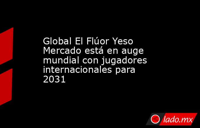 Global El Flúor Yeso Mercado está en auge mundial con jugadores internacionales para 2031. Noticias en tiempo real