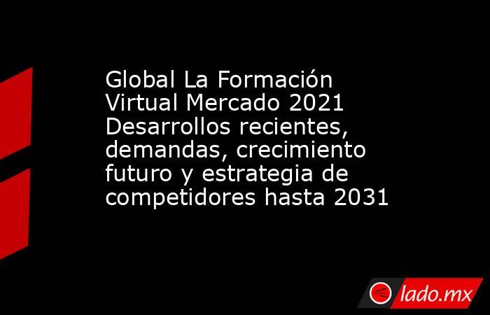 Global La Formación Virtual Mercado 2021 Desarrollos recientes, demandas, crecimiento futuro y estrategia de competidores hasta 2031. Noticias en tiempo real