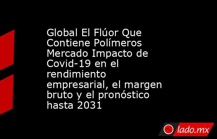 Global El Flúor Que Contiene Polímeros Mercado Impacto de Covid-19 en el rendimiento empresarial, el margen bruto y el pronóstico hasta 2031. Noticias en tiempo real