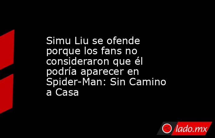 Simu Liu se ofende porque los fans no consideraron que él podría aparecer en Spider-Man: Sin Camino a Casa. Noticias en tiempo real