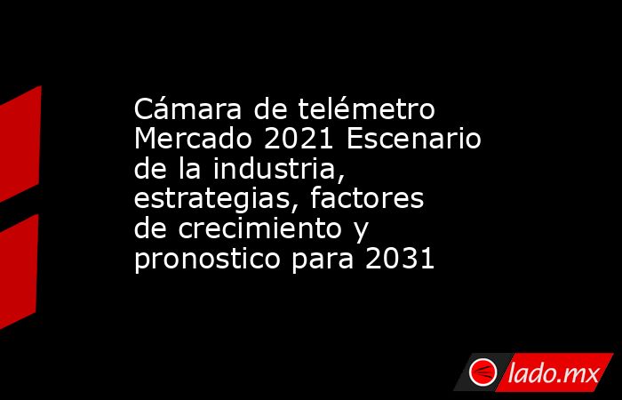 Cámara de telémetro Mercado 2021 Escenario de la industria, estrategias, factores de crecimiento y pronostico para 2031. Noticias en tiempo real