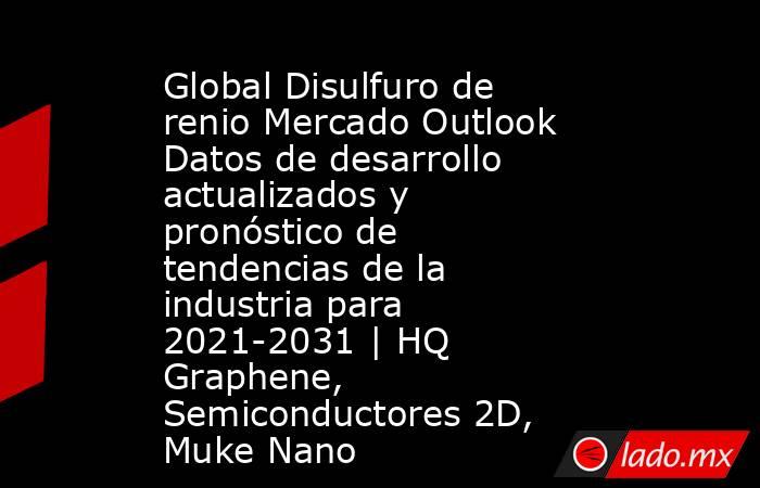 Global Disulfuro de renio Mercado Outlook Datos de desarrollo actualizados y pronóstico de tendencias de la industria para 2021-2031 | HQ Graphene, Semiconductores 2D, Muke Nano. Noticias en tiempo real