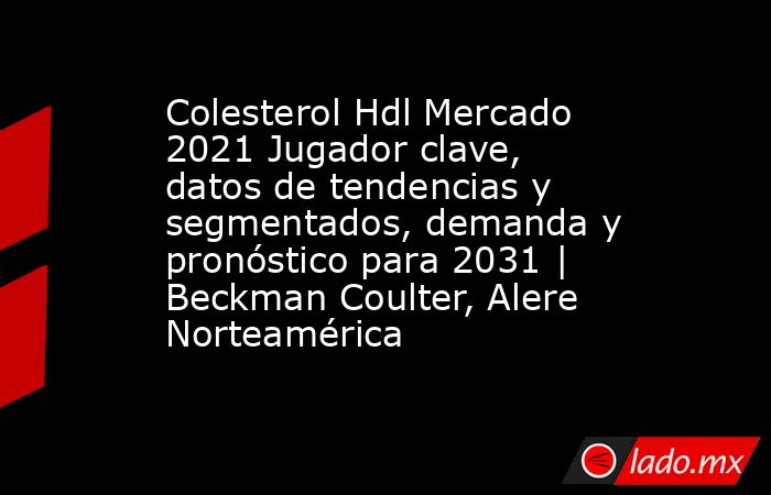 Colesterol Hdl Mercado 2021 Jugador clave, datos de tendencias y segmentados, demanda y pronóstico para 2031 | Beckman Coulter, Alere Norteamérica. Noticias en tiempo real