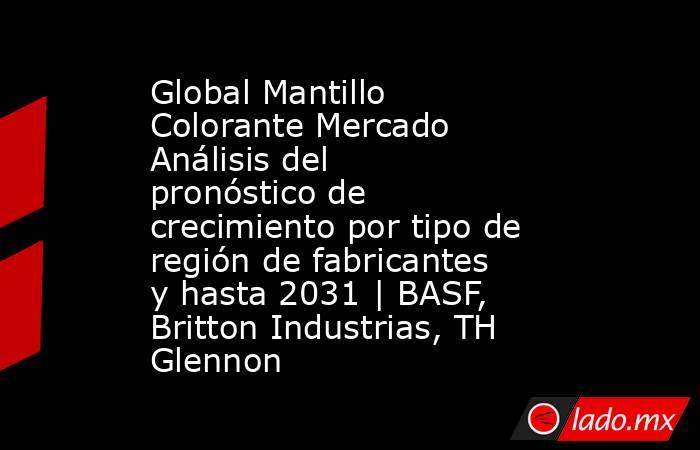 Global Mantillo Colorante Mercado Análisis del pronóstico de crecimiento por tipo de región de fabricantes y hasta 2031 | BASF, Britton Industrias, TH Glennon. Noticias en tiempo real
