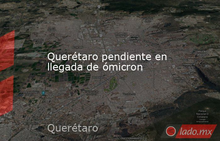 Querétaro pendiente en llegada de ómicron . Noticias en tiempo real