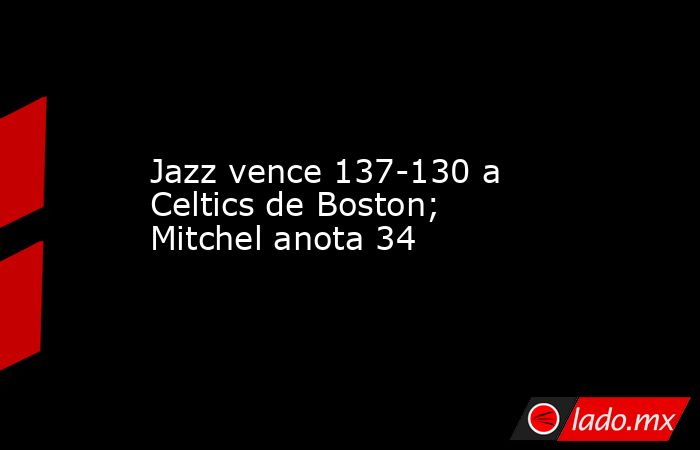 Jazz vence 137-130 a Celtics de Boston; Mitchel anota 34. Noticias en tiempo real