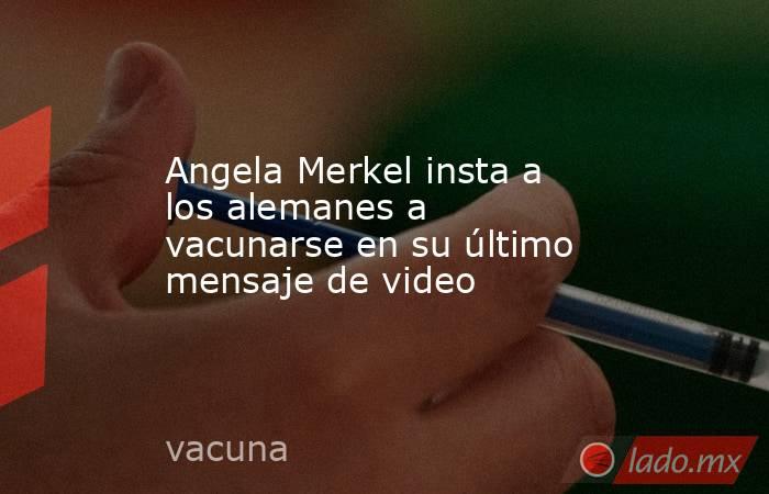 Angela Merkel insta a los alemanes a vacunarse en su último mensaje de video. Noticias en tiempo real