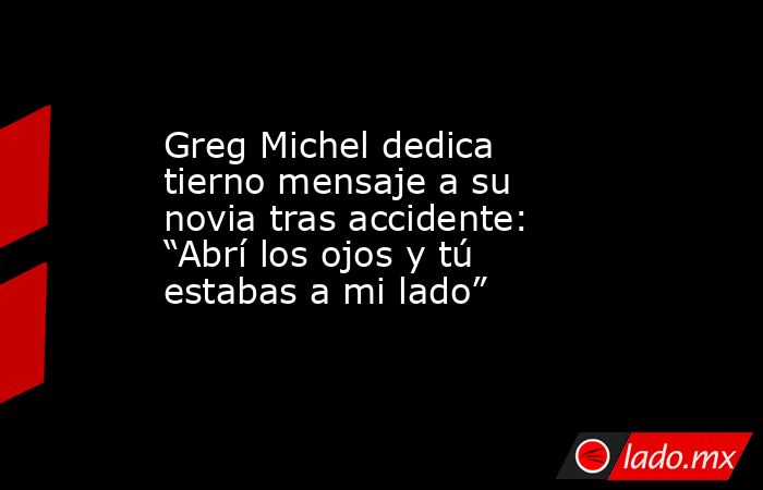 Greg Michel dedica tierno mensaje a su novia tras accidente: “Abrí los ojos y tú estabas a mi lado” . Noticias en tiempo real