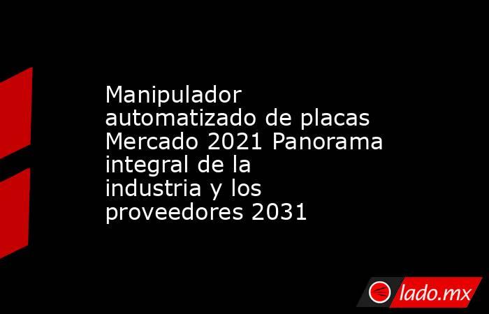 Manipulador automatizado de placas Mercado 2021 Panorama integral de la industria y los proveedores 2031. Noticias en tiempo real