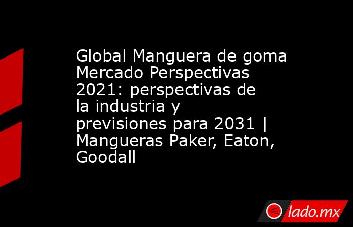 Global Manguera de goma Mercado Perspectivas 2021: perspectivas de la industria y previsiones para 2031 | Mangueras Paker, Eaton, Goodall. Noticias en tiempo real