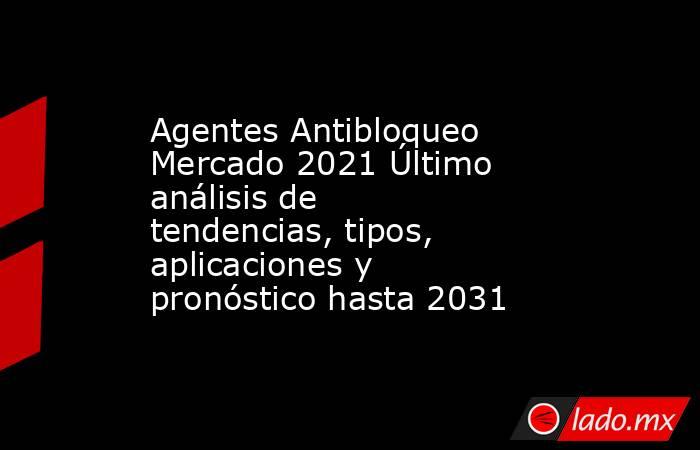 Agentes Antibloqueo Mercado 2021 Último análisis de tendencias, tipos, aplicaciones y pronóstico hasta 2031. Noticias en tiempo real