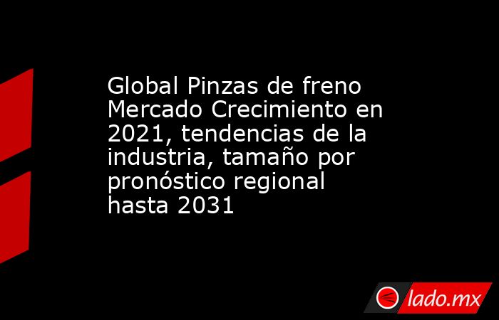 Global Pinzas de freno Mercado Crecimiento en 2021, tendencias de la industria, tamaño por pronóstico regional hasta 2031. Noticias en tiempo real