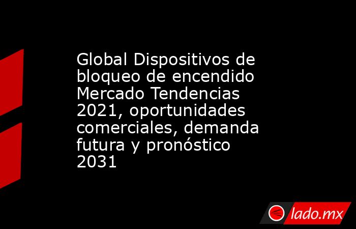 Global Dispositivos de bloqueo de encendido Mercado Tendencias 2021, oportunidades comerciales, demanda futura y pronóstico 2031. Noticias en tiempo real