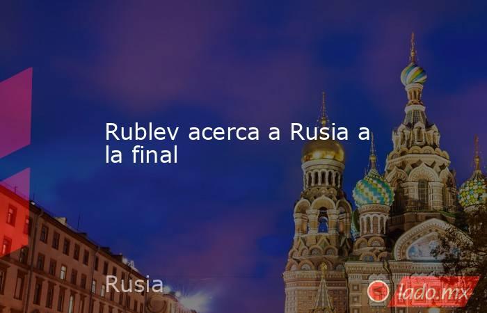 Rublev acerca a Rusia a la final. Noticias en tiempo real