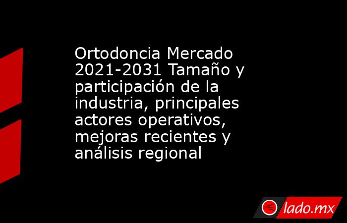 Ortodoncia Mercado 2021-2031 Tamaño y participación de la industria, principales actores operativos, mejoras recientes y análisis regional. Noticias en tiempo real