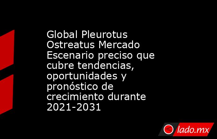 Global Pleurotus Ostreatus Mercado Escenario preciso que cubre tendencias, oportunidades y pronóstico de crecimiento durante 2021-2031. Noticias en tiempo real