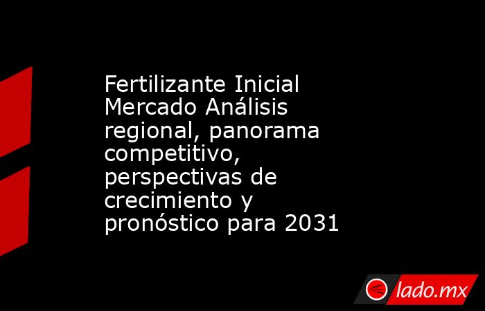 Fertilizante Inicial Mercado Análisis regional, panorama competitivo, perspectivas de crecimiento y pronóstico para 2031. Noticias en tiempo real