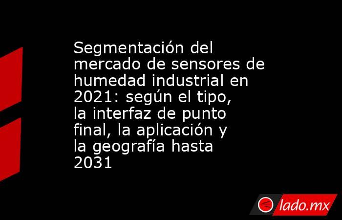 Segmentación del mercado de sensores de humedad industrial en 2021: según el tipo, la interfaz de punto final, la aplicación y la geografía hasta 2031. Noticias en tiempo real