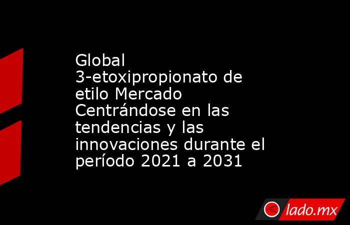 Global 3-etoxipropionato de etilo Mercado Centrándose en las tendencias y las innovaciones durante el período 2021 a 2031. Noticias en tiempo real