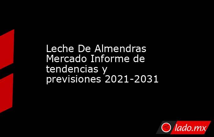 Leche De Almendras Mercado Informe de tendencias y previsiones 2021-2031. Noticias en tiempo real