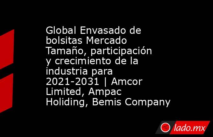 Global Envasado de bolsitas Mercado Tamaño, participación y crecimiento de la industria para 2021-2031 | Amcor Limited, Ampac Holiding, Bemis Company. Noticias en tiempo real