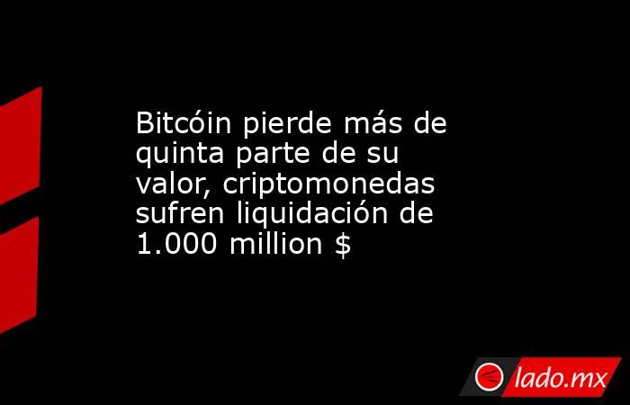 Bitcóin pierde más de quinta parte de su valor, criptomonedas sufren liquidación de 1.000 million $. Noticias en tiempo real