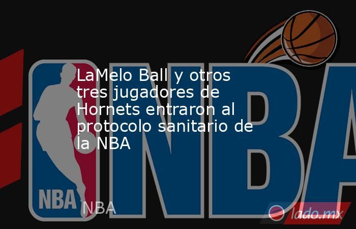 LaMelo Ball y otros tres jugadores de Hornets entraron al protocolo sanitario de la NBA. Noticias en tiempo real