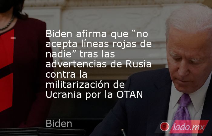 Biden afirma que “no acepta líneas rojas de nadie” tras las advertencias de Rusia contra la militarización de Ucrania por la OTAN. Noticias en tiempo real